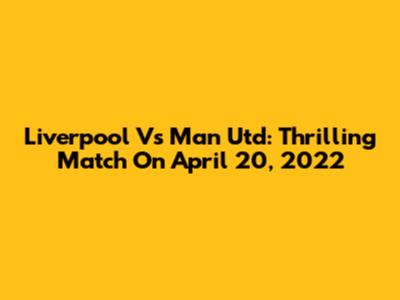 Liverpool Vs Man Utd: Thrilling Match On April 20, 2022