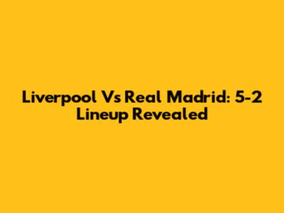 Liverpool Vs Real Madrid: 5-2 Lineup Revealed