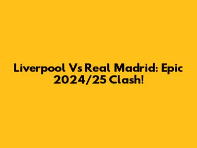 Liverpool Vs Real Madrid: Epic 2024/25 Clash!