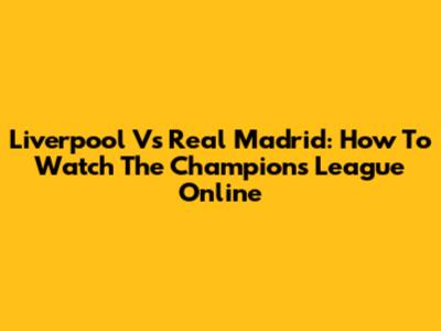 Liverpool Vs Real Madrid: How To Watch The Champions League Online