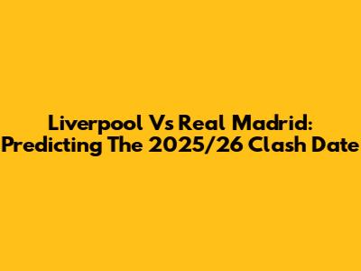 Liverpool Vs Real Madrid: Predicting The 2025/26 Clash Date