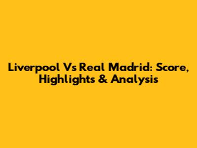 Liverpool Vs Real Madrid: Score, Highlights & Analysis