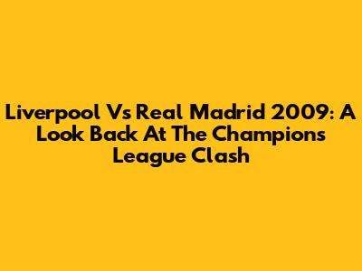 Liverpool Vs Real Madrid 2009: A Look Back At The Champions League Clash