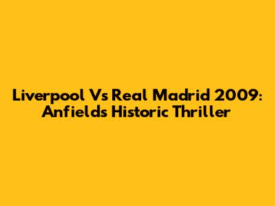 Liverpool Vs Real Madrid 2009: Anfield's Historic Thriller