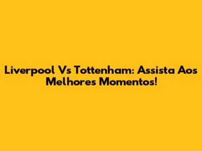 Liverpool Vs Tottenham: Assista Aos Melhores Momentos!