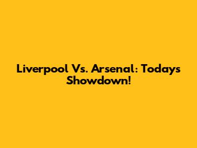 Liverpool Vs. Arsenal: Today's Showdown!