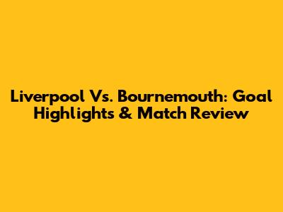 Liverpool Vs. Bournemouth: Goal Highlights & Match Review