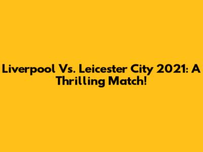 Liverpool Vs. Leicester City 2021: A Thrilling Match!