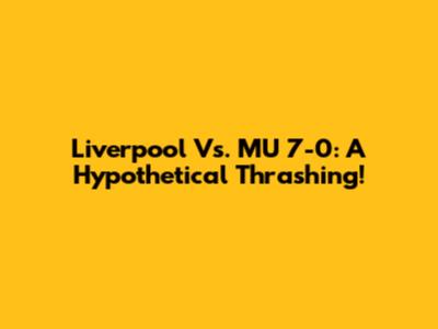 Liverpool Vs. MU 7-0: A Hypothetical Thrashing!