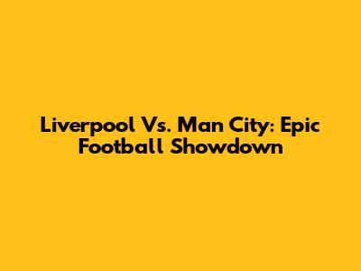 Liverpool Vs. Man City: Epic Football Showdown