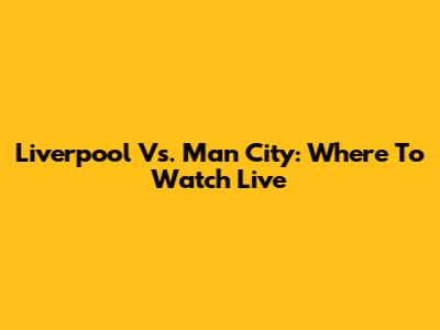 Liverpool Vs. Man City: Where To Watch Live