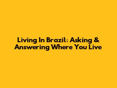Living In Brazil: Asking & Answering Where You Live