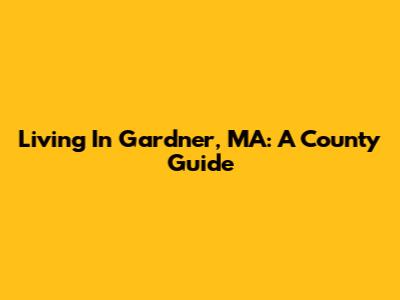 Living In Gardner, MA: A County Guide