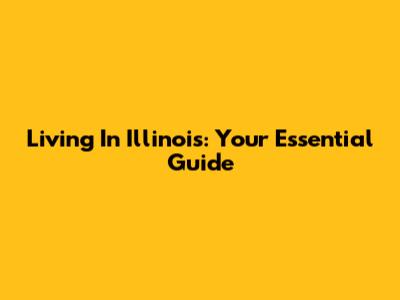 Living In Illinois: Your Essential Guide