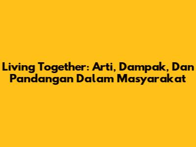 Living Together: Arti, Dampak, Dan Pandangan Dalam Masyarakat