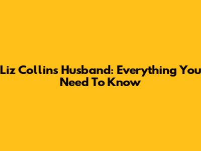 Liz Collins Husband: Everything You Need To Know