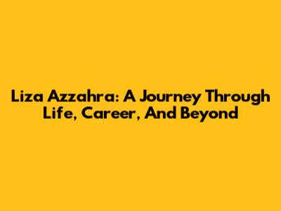 Liza Azzahra: A Journey Through Life, Career, And Beyond