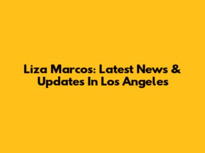 Liza Marcos: Latest News & Updates In Los Angeles
