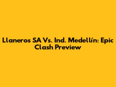 Llaneros SA Vs. Ind. Medellín: Epic Clash Preview