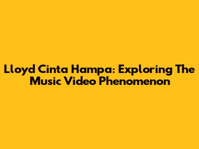 Lloyd Cinta Hampa: Exploring The Music Video Phenomenon