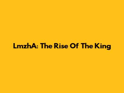 LmzhA: The Rise Of The King