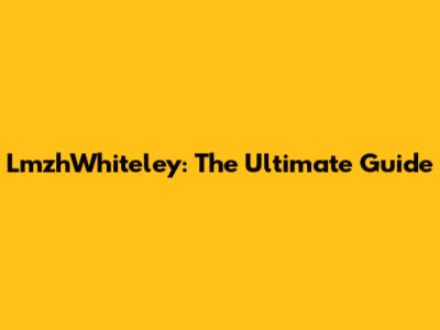 LmzhWhiteley: The Ultimate Guide