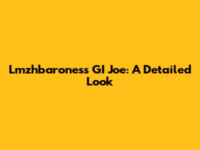 Lmzhbaroness GI Joe: A Detailed Look
