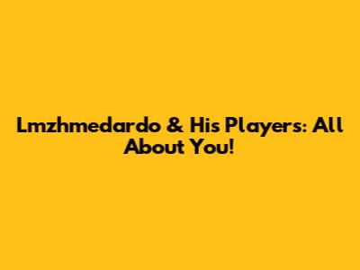 Lmzhmedardo & His Players: All About You!