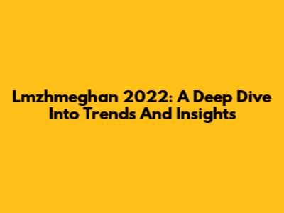 Lmzhmeghan 2022: A Deep Dive Into Trends And Insights
