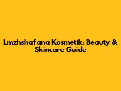 Lmzhshafana Kosmetik: Beauty & Skincare Guide