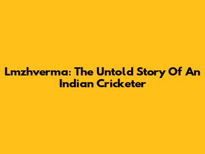 Lmzhverma: The Untold Story Of An Indian Cricketer