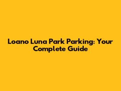 Loano Luna Park Parking: Your Complete Guide
