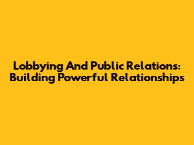 Lobbying And Public Relations: Building Powerful Relationships