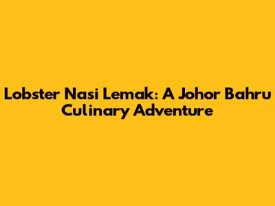 Lobster Nasi Lemak: A Johor Bahru Culinary Adventure