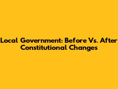 Local Government: Before Vs. After Constitutional Changes
