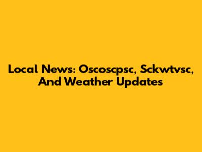 Local News: Oscoscpsc, Sckwtvsc, And Weather Updates