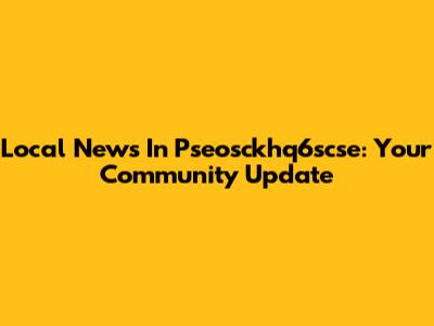 Local News In Pseosckhq6scse: Your Community Update