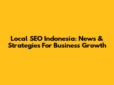 Local SEO Indonesia: News & Strategies For Business Growth
