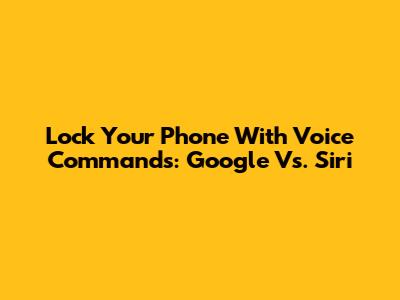 Lock Your Phone With Voice Commands: Google Vs. Siri
