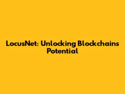 LocusNet: Unlocking Blockchain's Potential