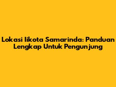 Lokasi Iikota Samarinda: Panduan Lengkap Untuk Pengunjung