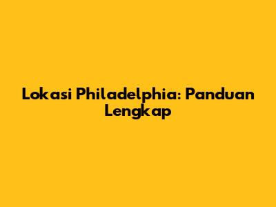 Lokasi Philadelphia: Panduan Lengkap