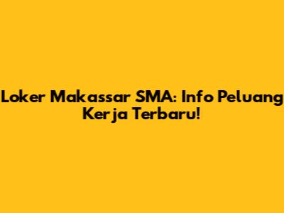 Loker Makassar SMA: Info Peluang Kerja Terbaru!