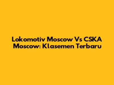 Lokomotiv Moscow Vs CSKA Moscow: Klasemen Terbaru