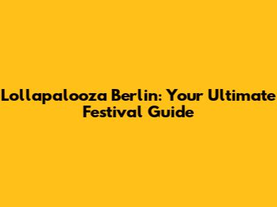 Lollapalooza Berlin: Your Ultimate Festival Guide