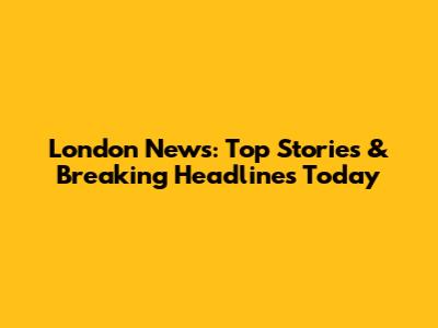 London News: Top Stories & Breaking Headlines Today