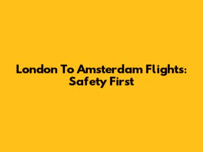 London To Amsterdam Flights: Safety First