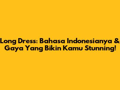 Long Dress: Bahasa Indonesianya & Gaya Yang Bikin Kamu Stunning!
