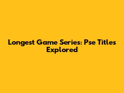 Longest Game Series: 'Pse' Titles Explored