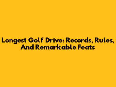 Longest Golf Drive: Records, Rules, And Remarkable Feats